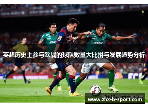 英超历史上参与欧战的球队数量大比拼与发展趋势分析 英超历史上参与欧战的球队数量大比拼与发展趋势分析