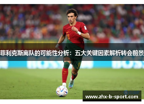 菲利克斯离队的可能性分析:五大关键因素解析转会前景 菲利克斯离队的可能性分析:五大关键因素解析转会前景