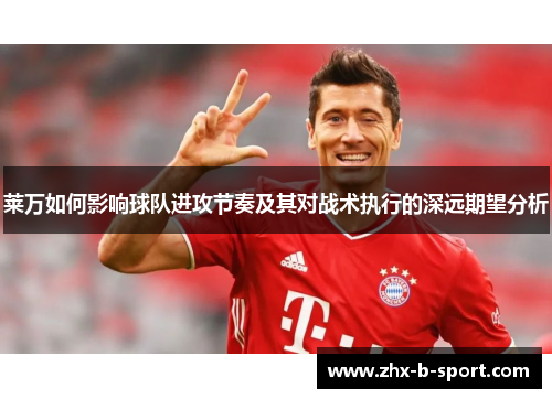 莱万如何影响球队进攻节奏及其对战术执行的深远期望分析 莱万如何影响球队进攻节奏及其对战术执行的深远期望分析