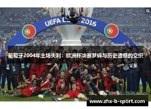 葡萄牙2004年主场失利:欧洲杯决赛梦碎与历史遗憾的交织 葡萄牙2004年主场失利:欧洲杯决赛梦碎与历史遗憾的交织