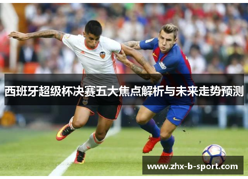西班牙超级杯决赛五大焦点解析与未来走势预测 西班牙超级杯决赛五大焦点解析与未来走势预测