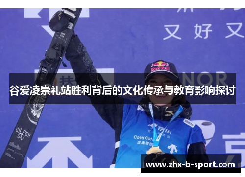 谷爱凌崇礼站胜利背后的文化传承与教育影响探讨 谷爱凌崇礼站胜利背后的文化传承与教育影响探讨