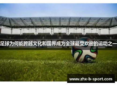 足球为何能跨越文化和国界成为全球最受欢迎的运动之一 足球为何能跨越文化和国界成为全球最受欢迎的运动之一