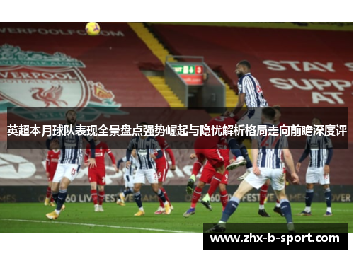 英超本月球队表现全景盘点强势崛起与隐忧解析格局走向前瞻深度评