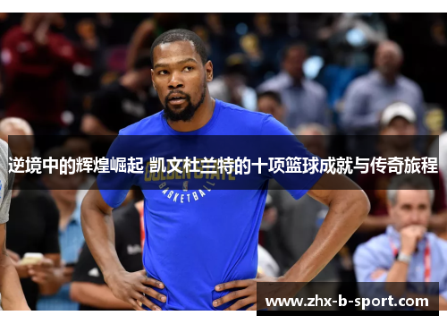 逆境中的辉煌崛起 凯文杜兰特的十项篮球成就与传奇旅程
