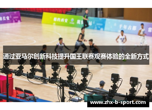 通过亚马尔创新科技提升国王联赛观赛体验的全新方式