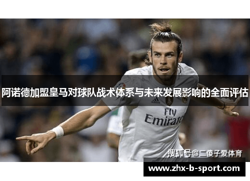 阿诺德加盟皇马对球队战术体系与未来发展影响的全面评估