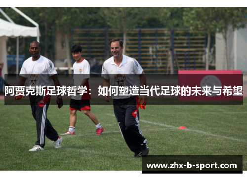 阿贾克斯足球哲学:如何塑造当代足球的未来与希望 阿贾克斯足球哲学:如何塑造当代足球的未来与希望