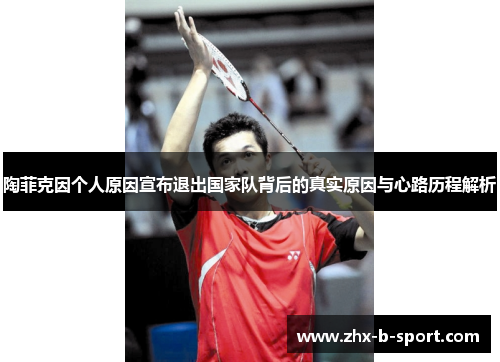 陶菲克因个人原因宣布退出国家队背后的真实原因与心路历程解析 陶菲克因个人原因宣布退出国家队背后的真实原因与心路历程解析