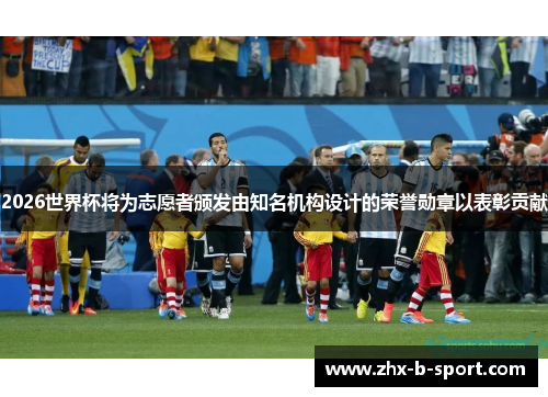 2026世界杯将为志愿者颁发由知名机构设计的荣誉勋章以表彰贡献