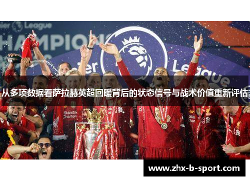 从多项数据看萨拉赫英超回暖背后的状态信号与战术价值重新评估