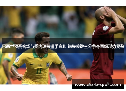 巴西世预赛客场与委内瑞拉握手言和 错失关键三分争夺晋级形势复杂