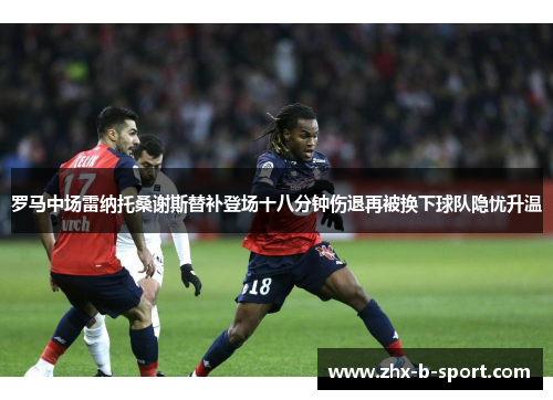 罗马中场雷纳托桑谢斯替补登场十八分钟伤退再被换下球队隐忧升温