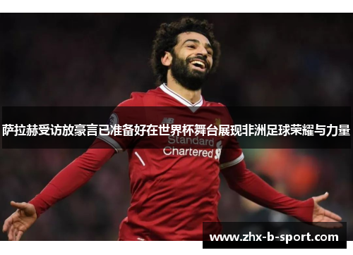 萨拉赫受访放豪言已准备好在世界杯舞台展现非洲足球荣耀与力量