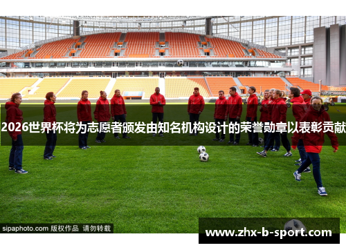 2026世界杯将为志愿者颁发由知名机构设计的荣誉勋章以表彰贡献