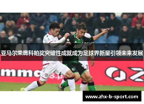 亚马尔荣膺科帕奖突破性成就成为足球界新星引领未来发展 亚马尔荣膺科帕奖突破性成就成为足球界新星引领未来发展