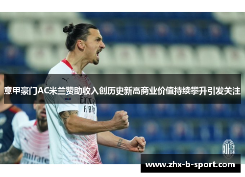 意甲豪门AC米兰赞助收入创历史新高商业价值持续攀升引发关注