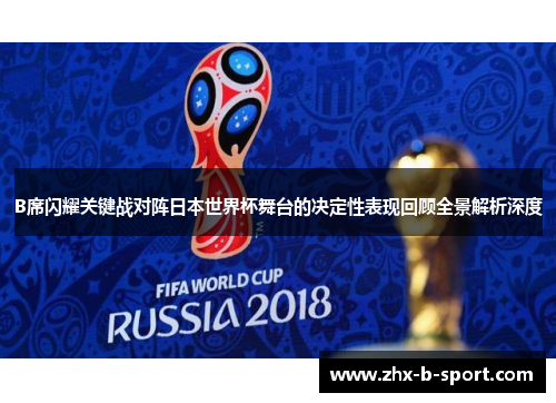 B席闪耀关键战对阵日本世界杯舞台的决定性表现回顾全景解析深度