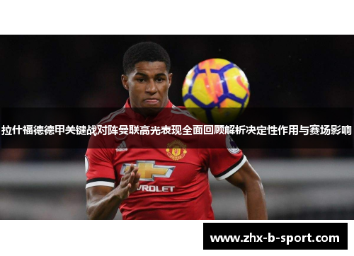 拉什福德德甲关键战对阵曼联高光表现全面回顾解析决定性作用与赛场影响 拉什福德德甲关键战对阵曼联高光表现全面回顾解析决定性作用与赛场影响