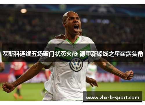 塞斯科连续五场破门状态火热 德甲新锋线之星崭露头角 塞斯科连续五场破门状态火热 德甲新锋线之星崭露头角
