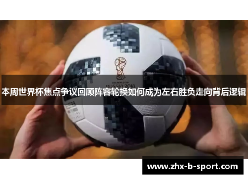 本周世界杯焦点争议回顾阵容轮换如何成为左右胜负走向背后逻辑 本周世界杯焦点争议回顾阵容轮换如何成为左右胜负走向背后逻辑