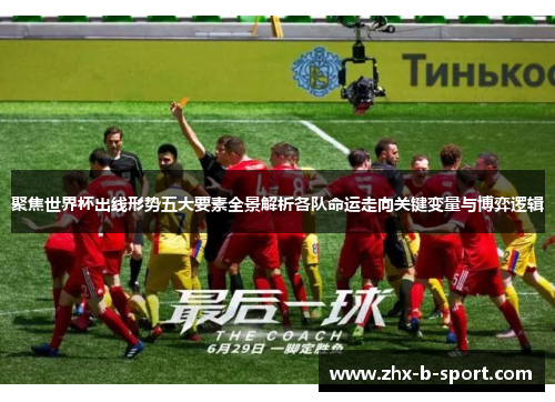 聚焦世界杯出线形势五大要素全景解析各队命运走向关键变量与博弈逻辑