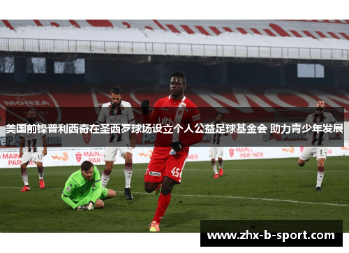 美国前锋普利西奇在圣西罗球场设立个人公益足球基金会 助力青少年发展