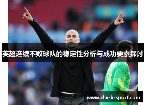 英超连续不败球队的稳定性分析与成功要素探讨 英超连续不败球队的稳定性分析与成功要素探讨