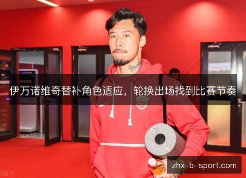 伊万诺维奇替补角色适应,轮换出场找到比赛节奏 伊万诺维奇替补角色适应,轮换出场找到比赛节奏