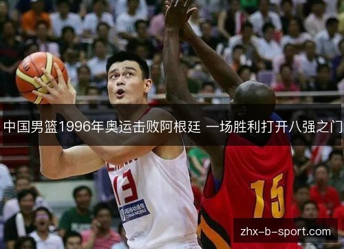 中国男篮1996年奥运击败阿根廷 一场胜利打开八强之门